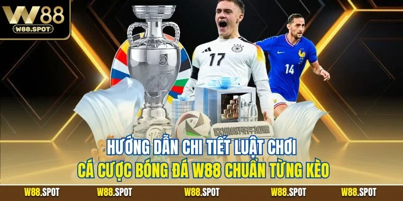 Hướng dẫn chi tiết luật chơi cá cược bóng đá W88 chuẩn từng kèo